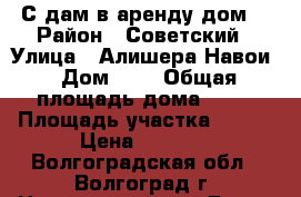 С дам в аренду дом  › Район ­ Советский › Улица ­ Алишера Навои › Дом ­ - › Общая площадь дома ­ 32 › Площадь участка ­ 200 › Цена ­ 2 000 - Волгоградская обл., Волгоград г. Недвижимость » Дома, коттеджи, дачи аренда   . Волгоградская обл.,Волгоград г.